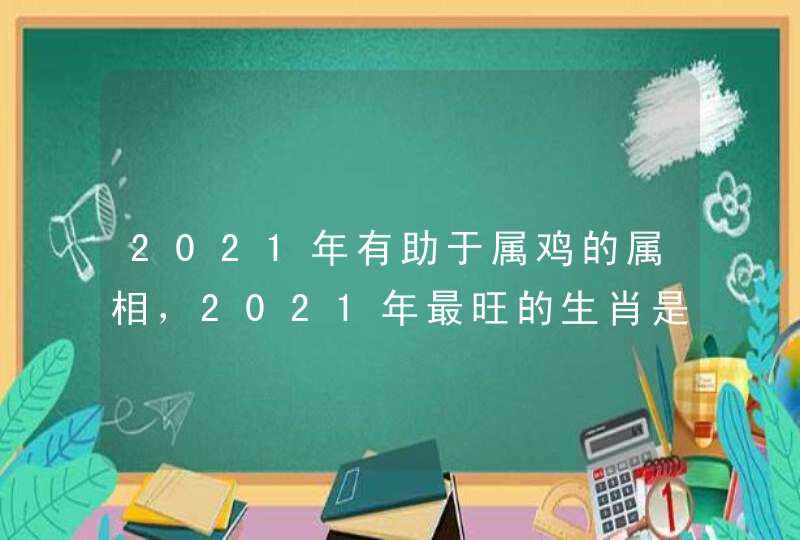 2021年有助于属鸡的属相，2021年最旺的生肖是什么？