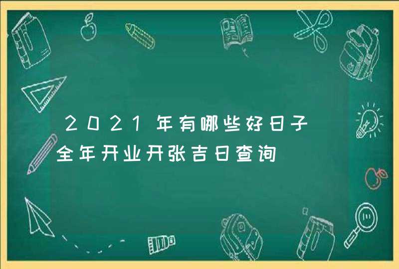 2021年有哪些好日子_全年开业开张吉日查询