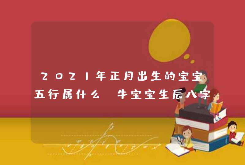 2021年正月出生的宝宝五行属什么,牛宝宝生辰八字解析