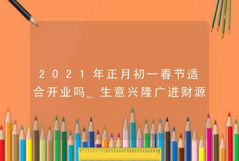 2021年正月初一春节适合开业吗_生意兴隆广进财源