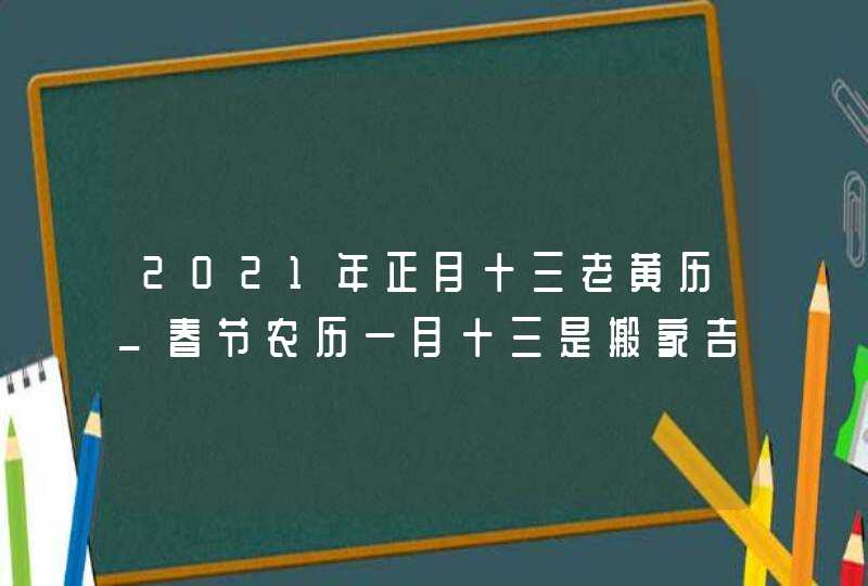 2021年正月十三老黄历_春节农历一月十三是搬家吉日吗