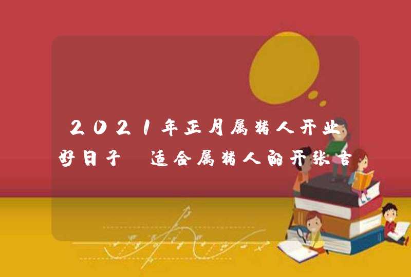 2021年正月属猪人开业好日子_适合属猪人的开张吉日