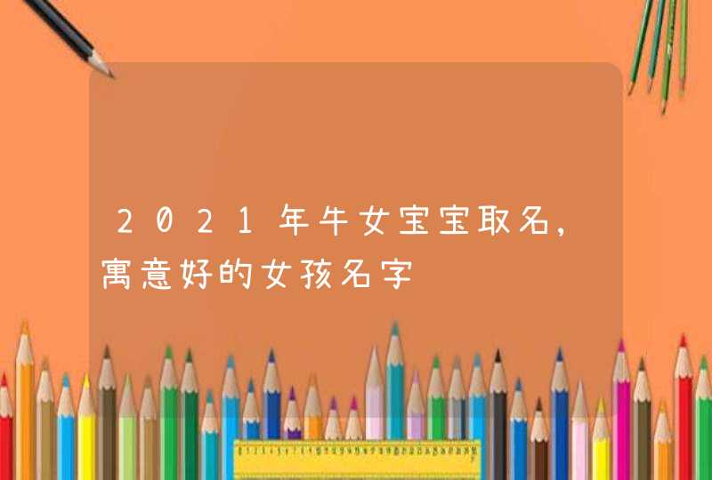 2021年牛女宝宝取名,寓意好的女孩名字