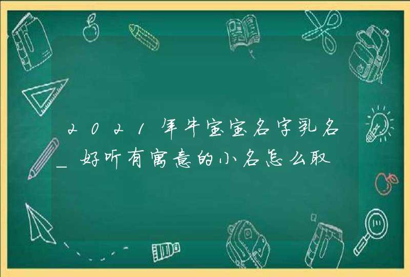 2021年牛宝宝名字乳名_好听有寓意的小名怎么取