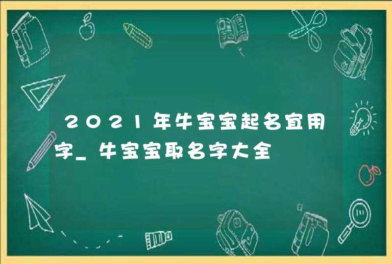 2021年牛宝宝起名宜用字_牛宝宝取名字大全