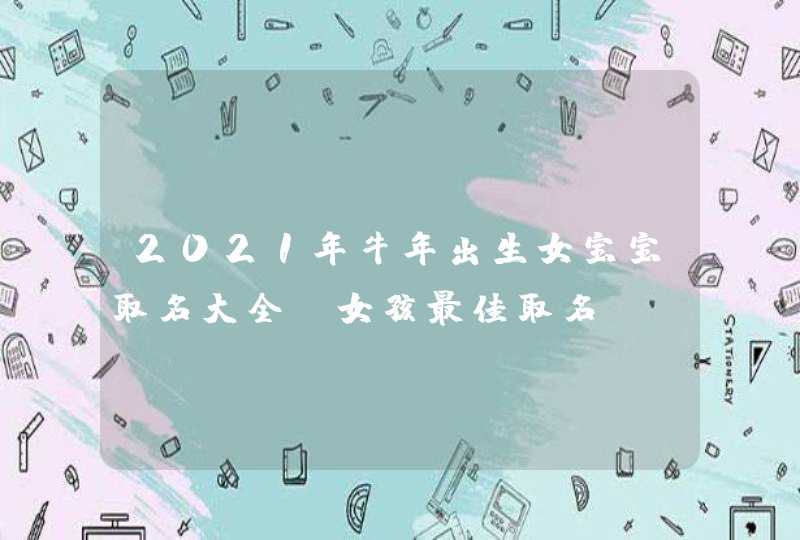 2021年牛年出生女宝宝取名大全_女孩最佳取名
