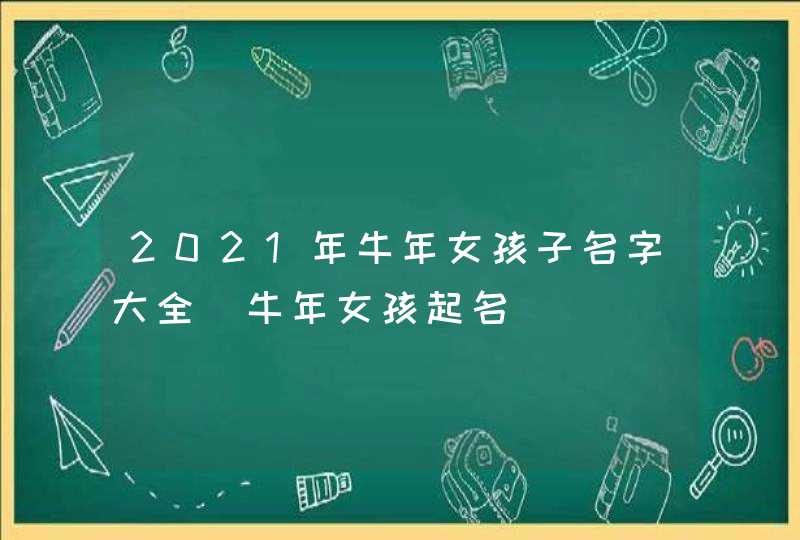 2021年牛年女孩子名字大全_牛年女孩起名