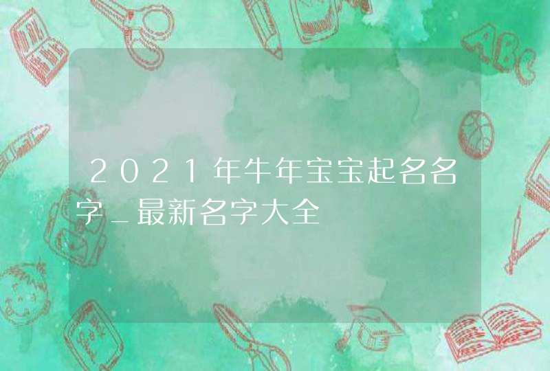 2021年牛年宝宝起名名字_最新名字大全