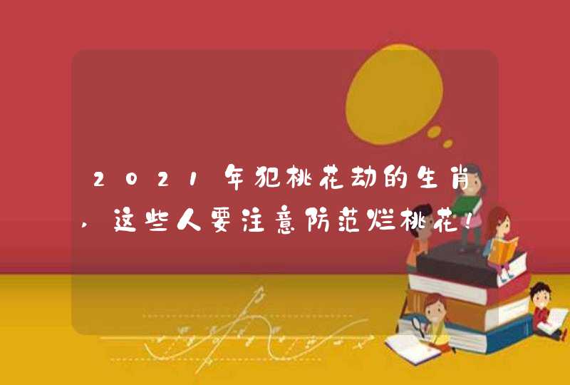2021年犯桃花劫的生肖,这些人要注意防范烂桃花！