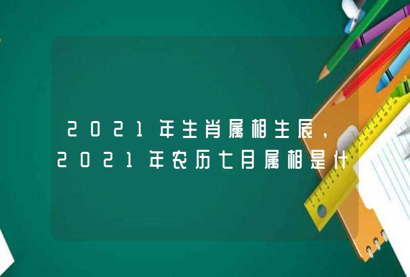 2021年生肖属相生辰，2021年农历七月属相是什么？