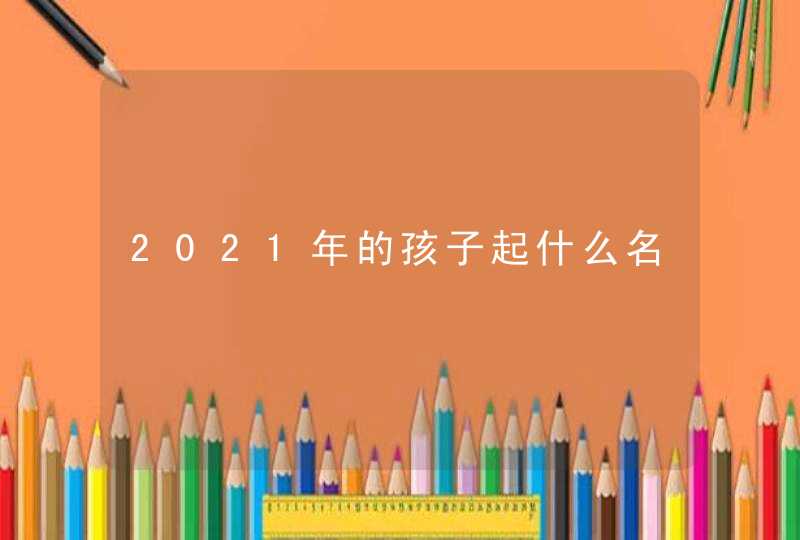 2021年的孩子起什么名