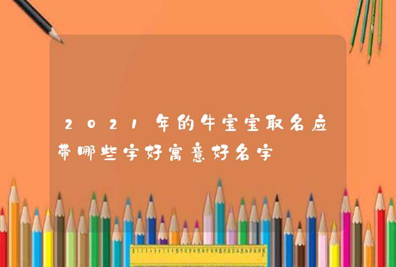 2021年的牛宝宝取名应带哪些字好寓意好名字