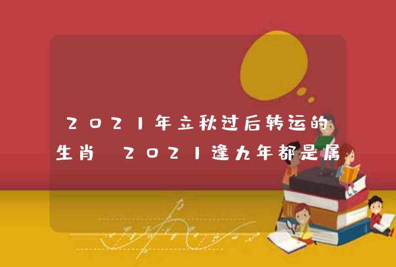 2021年立秋过后转运的生肖，2021逢九年都是属什么的