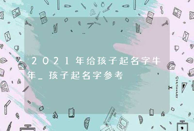 2021年给孩子起名字牛年_孩子起名字参考