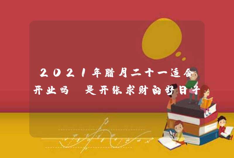 2021年腊月二十一适合开业吗_是开张求财的好日子