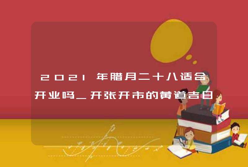 2021年腊月二十八适合开业吗_开张开市的黄道吉日