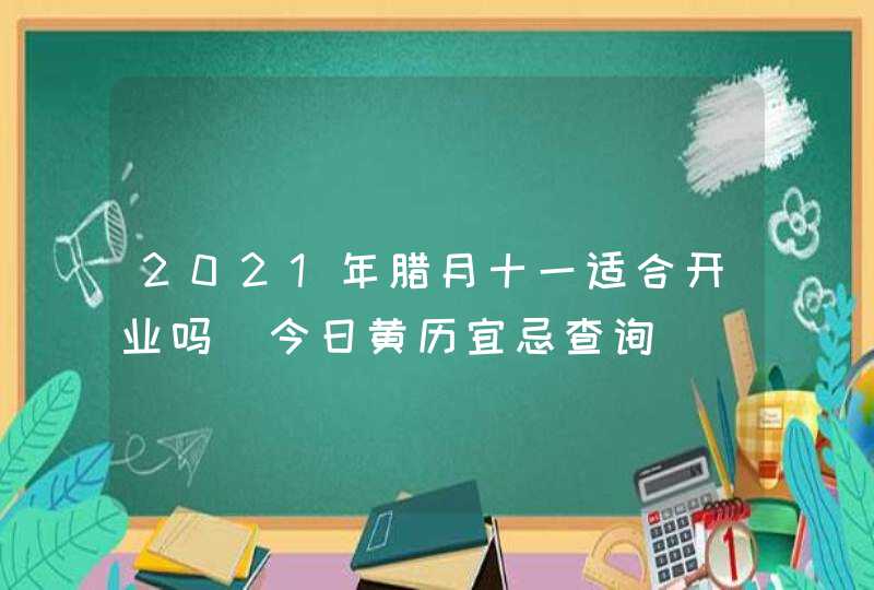 2021年腊月十一适合开业吗_今日黄历宜忌查询