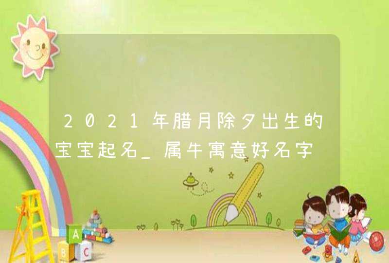 2021年腊月除夕出生的宝宝起名_属牛寓意好名字
