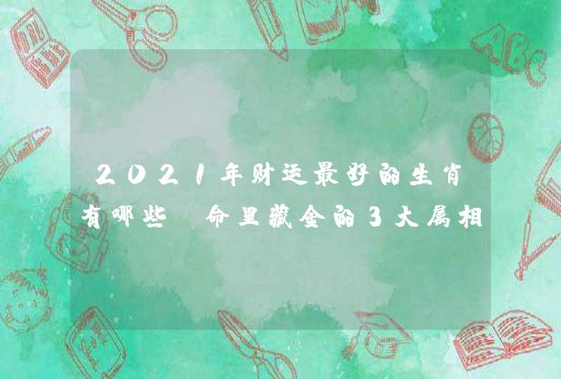 2021年财运最好的生肖有哪些,命里藏金的3大属相