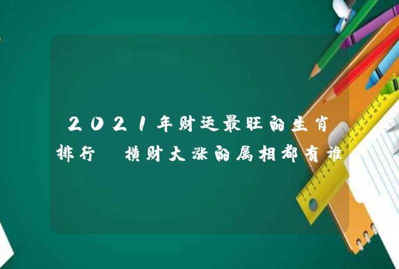 2021年财运最旺的生肖排行,横财大涨的属相都有谁