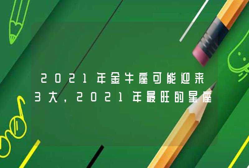 2021年金牛座可能迎来3大，2021年最旺的星座