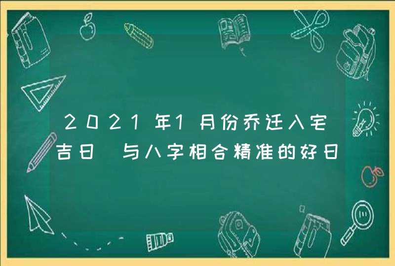 2021年1月份乔迁入宅吉日_与八字相合精准的好日子