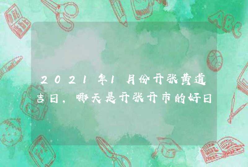 2021年1月份开张黄道吉日,哪天是开张开市的好日子