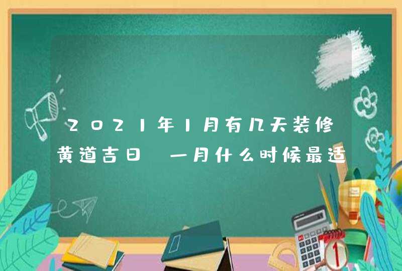 2021年1月有几天装修黄道吉日,一月什么时候最适合装修动工