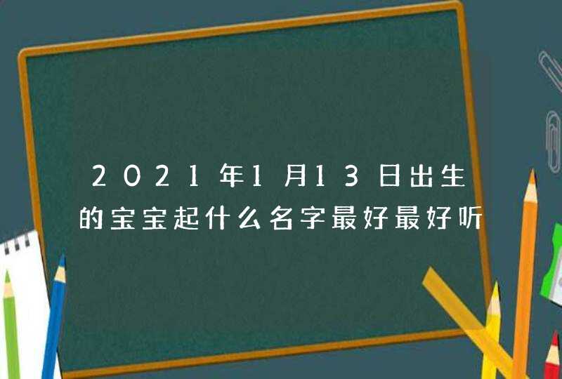 2021年1月13日出生的宝宝起什么名字最好最好听