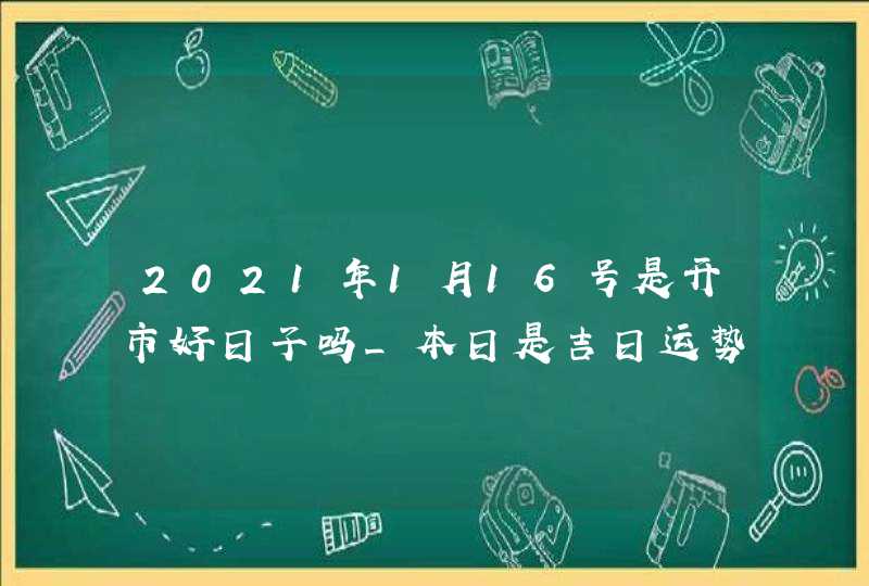 2021年1月16号是开市好日子吗_本日是吉日运势顺