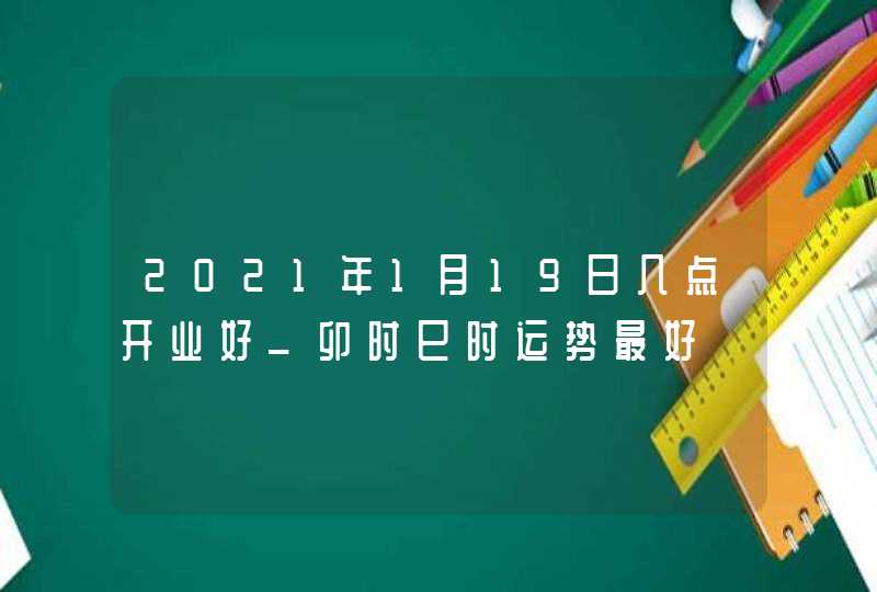 2021年1月19日几点开业好_卯时巳时运势最好