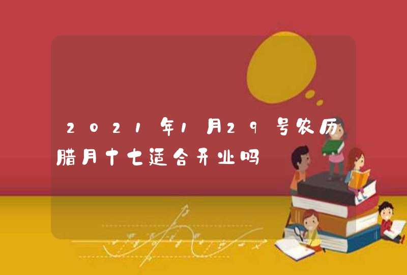 2021年1月29号农历腊月十七适合开业吗