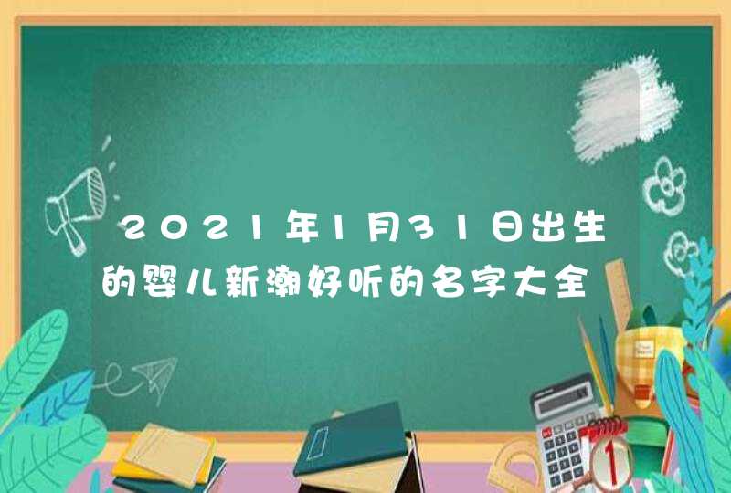 2021年1月31日出生的婴儿新潮好听的名字大全