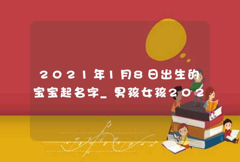 2021年1月8日出生的宝宝起名字_男孩女孩2021免费