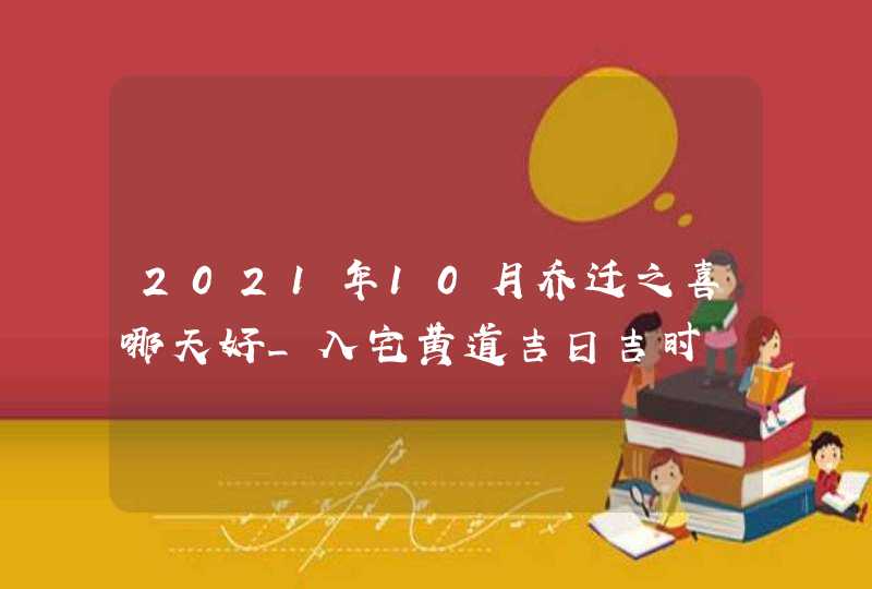 2021年10月乔迁之喜哪天好_入宅黄道吉日吉时