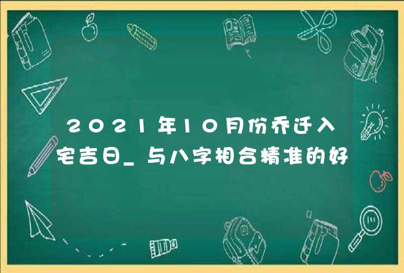 2021年10月份乔迁入宅吉日_与八字相合精准的好日子