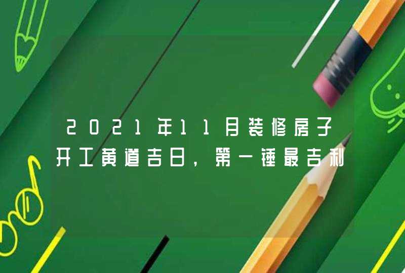 2021年11月装修房子开工黄道吉日,第一锤最吉利的时辰