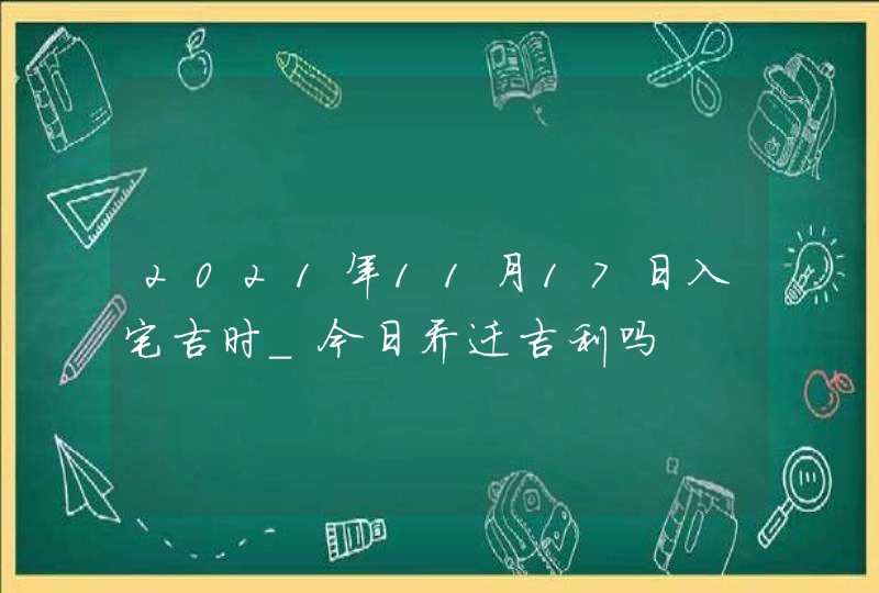 2021年11月17日入宅吉时_今日乔迁吉利吗