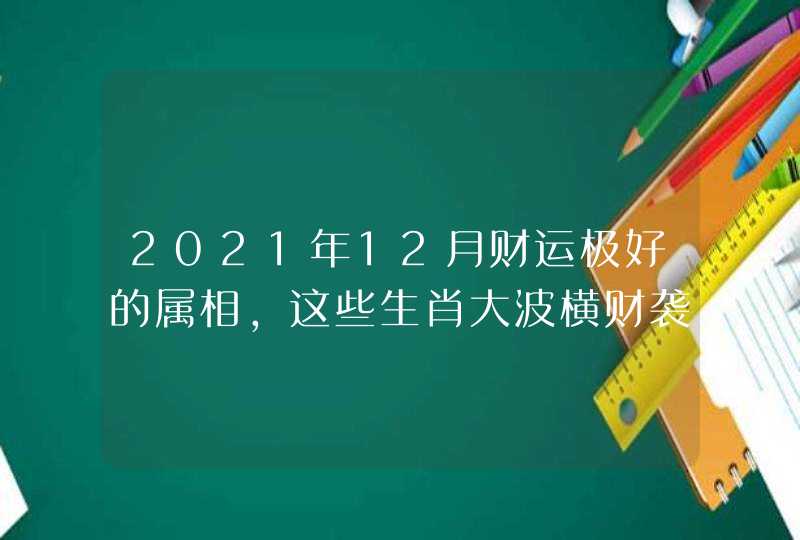 2021年12月财运极好的属相,这些生肖大波横财袭来