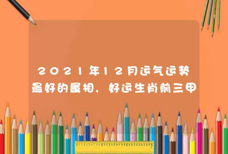 2021年12月运气运势最好的属相,好运生肖前三甲盘点