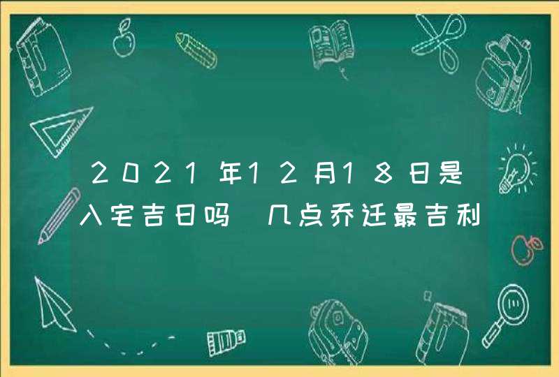2021年12月18日是入宅吉日吗_几点乔迁最吉利