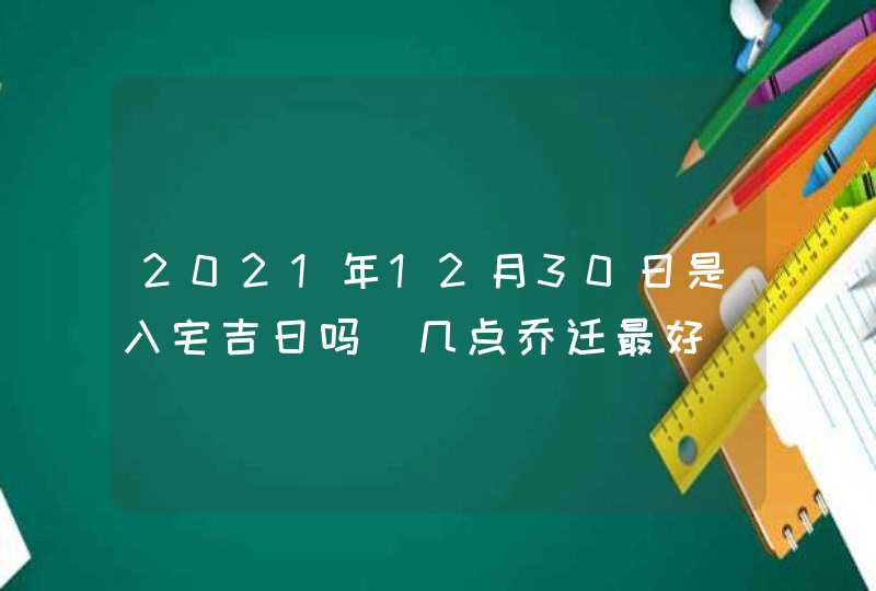 2021年12月30日是入宅吉日吗_几点乔迁最好