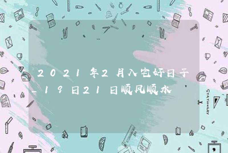 2021年2月入宅好日子_19日21日顺风顺水