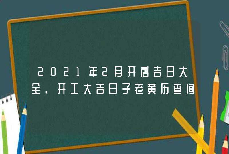2021年2月开店吉日大全,开工大吉日子老黄历查询