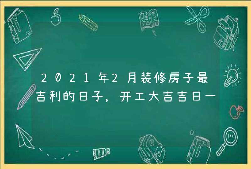 2021年2月装修房子最吉利的日子,开工大吉吉日一览表