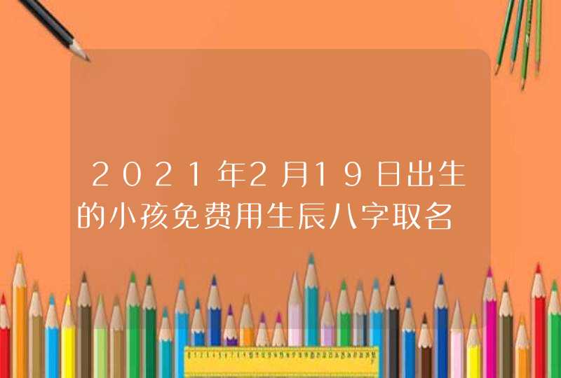 2021年2月19日出生的小孩免费用生辰八字取名