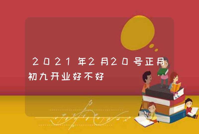 2021年2月20号正月初九开业好不好