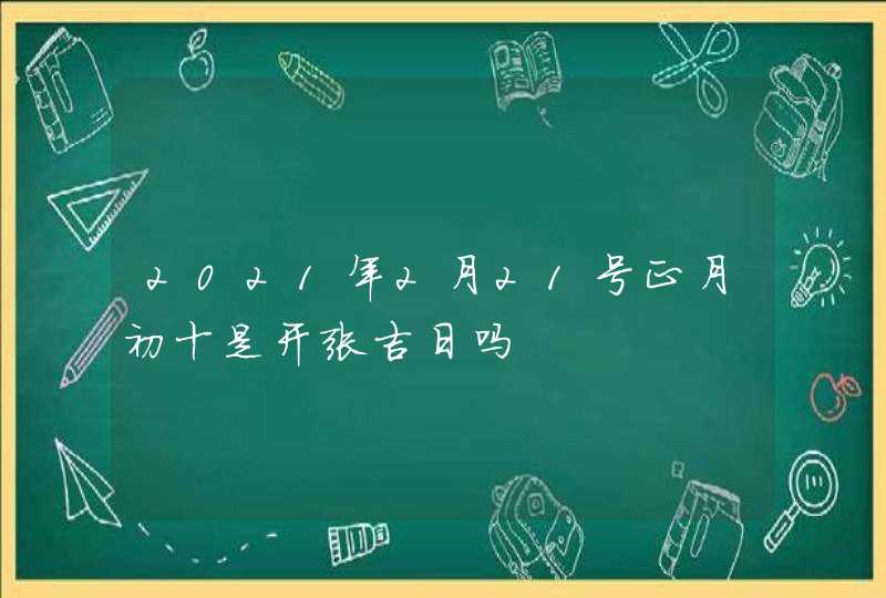 2021年2月21号正月初十是开张吉日吗