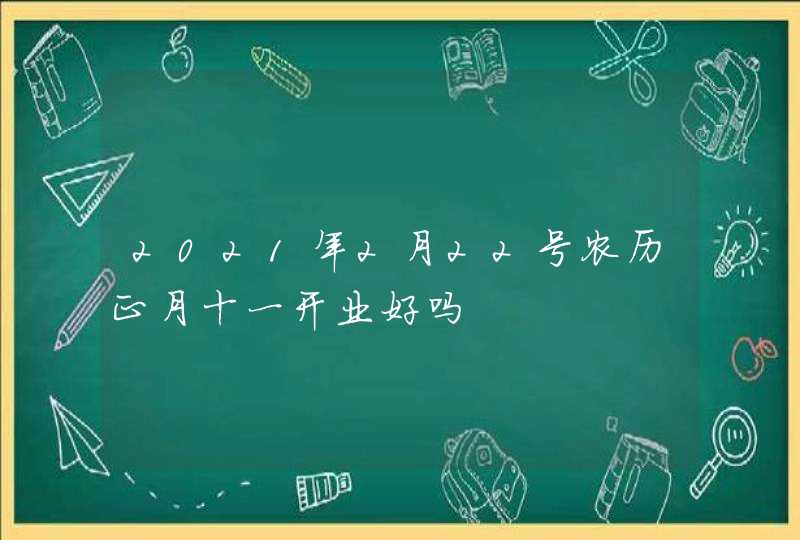 2021年2月22号农历正月十一开业好吗