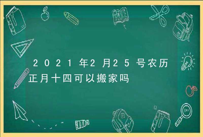 2021年2月25号农历正月十四可以搬家吗